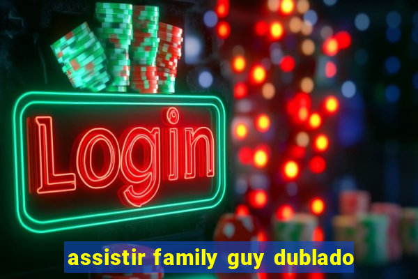 assistir family guy dublado